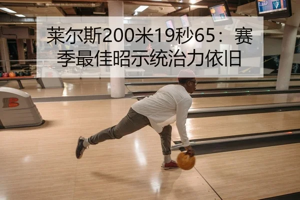 莱尔斯200米19秒65：赛季最佳昭示统治力依旧